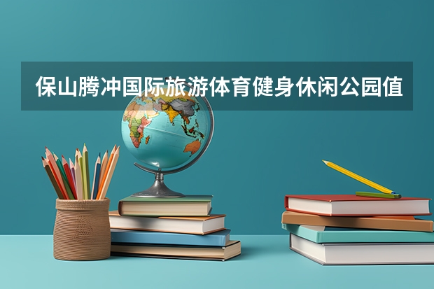 保山腾冲国际旅游体育健身休闲公园值得买吗？