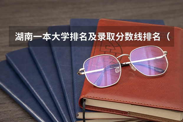 湖南一本大学排名及录取分数线排名(湖南的大学排名及录取分数)