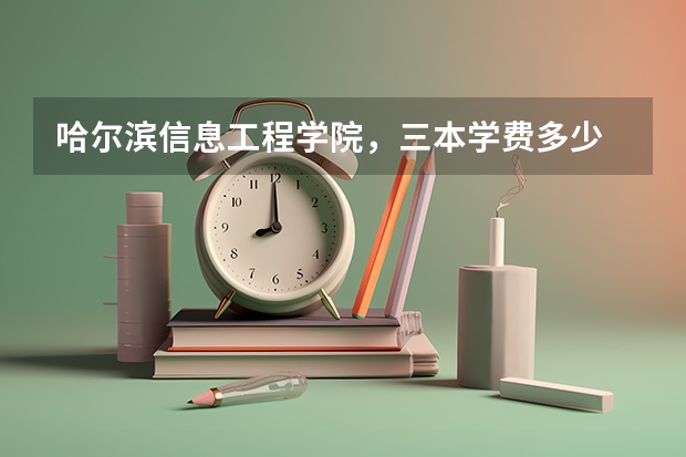 哈尔滨信息工程学院，三本学费多少