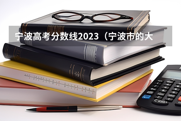 宁波高考分数线2023(宁波市的大学排名一览表,附前三名录取分数线)