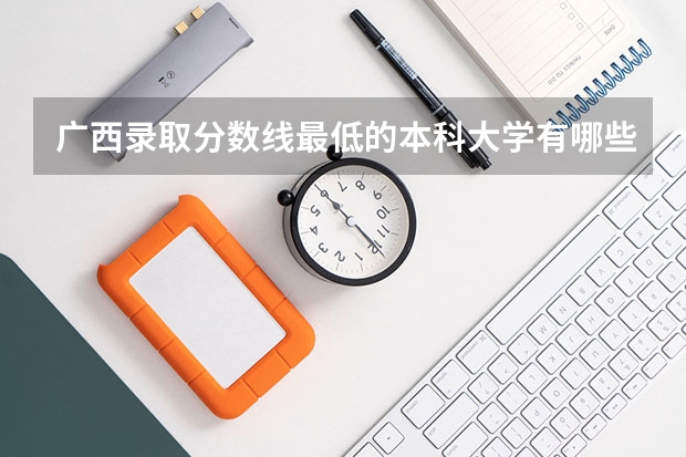 广西录取分数线最低的本科大学有哪些