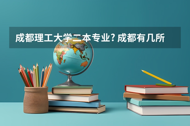 成都理工大学二本专业? 成都有几所二本大学
