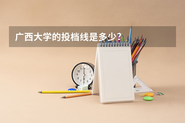 广西大学的投档线是多少?