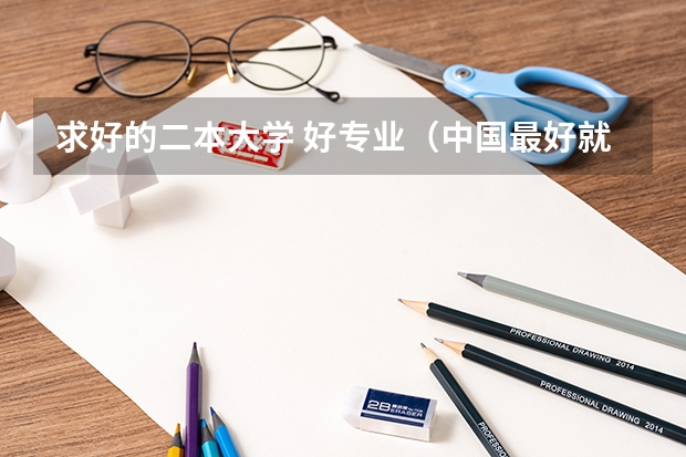 求好的二本大学 好专业(中国最好就业的二本大学排名)