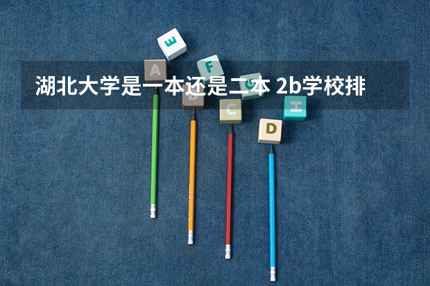 湖北大学是一本还是二本 2b学校排名(二本a类学校排名)