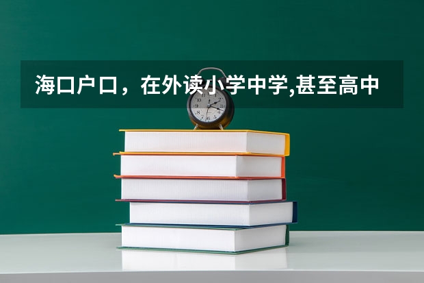 海口户口,在外读小学中学,甚至高中,海南回海南高考吗?还是要回来海南上高中呢?