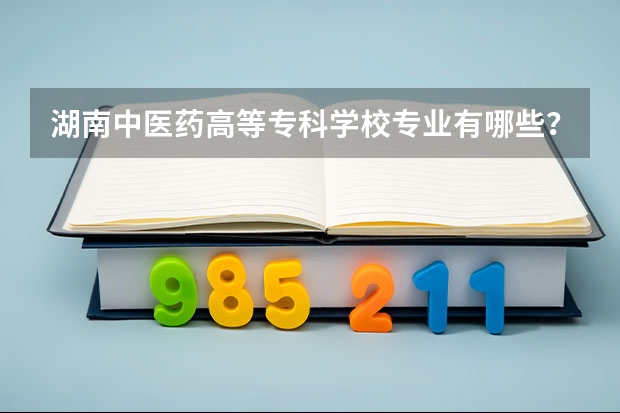 湖南中医药高等专科学校专业有哪些?专业介绍