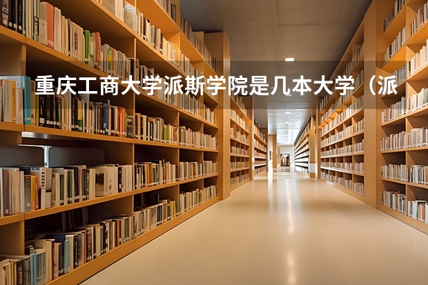 重庆工商大学派斯学院是几本大学（派斯学院2023录取分数线）