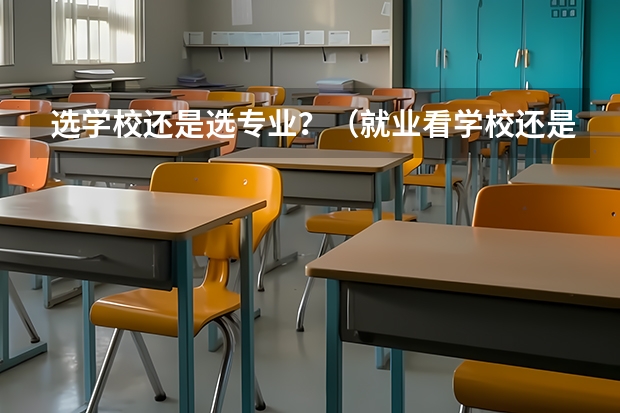 选学校还是选专业?(就业看学校还是看专业)