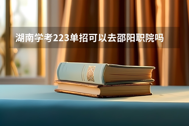 湖南学考223单招可以去邵阳职院吗