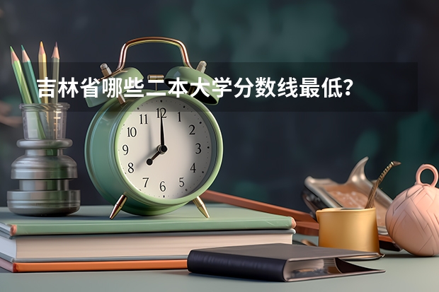 吉林省哪些二本大学分数线最低?