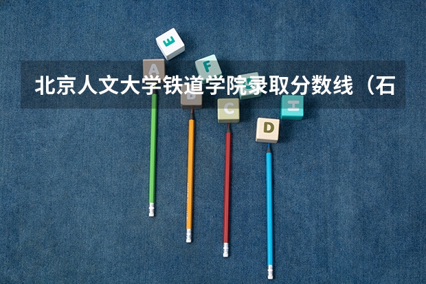 北京人文大学铁道学院录取分数线(石家庄铁道大学四方学院录取分数线)