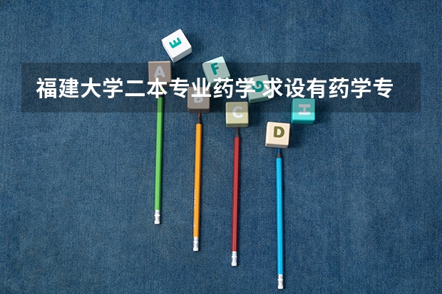 福建大学二本专业药学 求设有药学专业的二本院校
