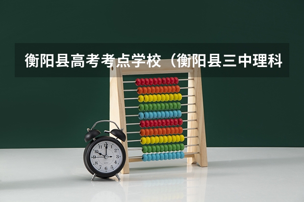 衡阳县高考考点学校(衡阳县三中理科实验班高考成绩)