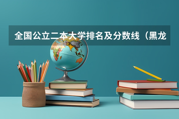 全国公立二本大学排名及分数线（黑龙江公办二本大学排名及分数线）