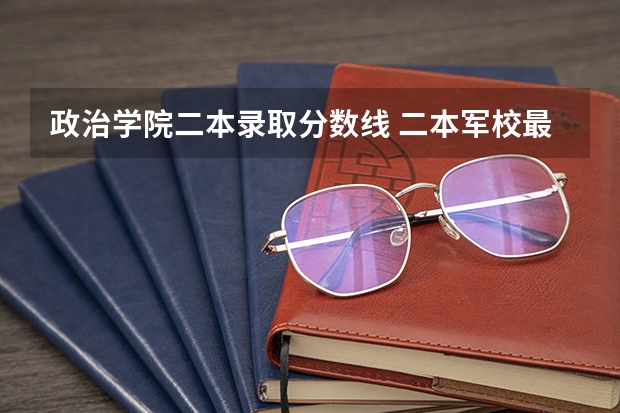 政治学院二本录取分数线 二本军校最低录取分数