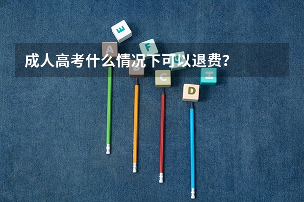 成人高考什么情况下可以退费？