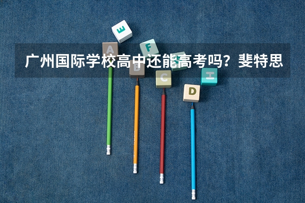 广州国际学校高中还能高考吗?斐特思公学高中能吗?