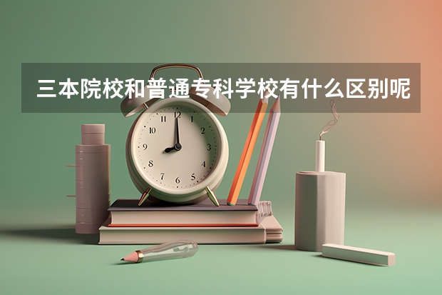 三本院校和普通专科学校有什么区别呢?