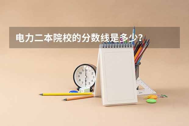 电力二本院校的分数线是多少?