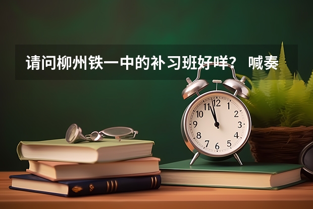 请问柳州铁一中的补习班好咩? 喊奏什么名?和柳高的兴柳比起来嫩子?今年我高考没理想 想复读。