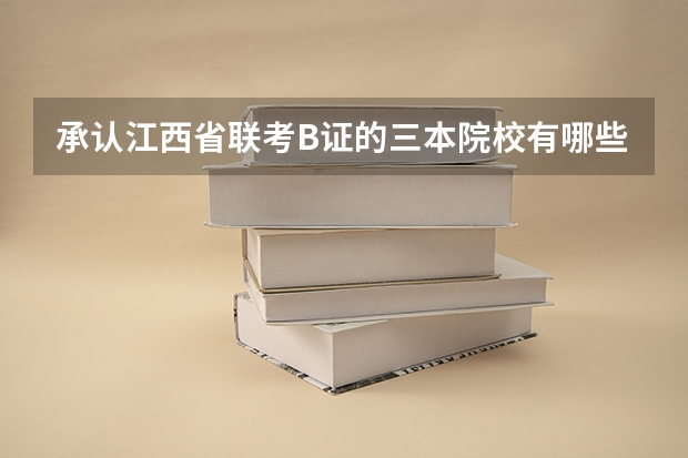 承认江西省联考B证的三本院校有哪些?听说有个联考分数线?是统一的还是每个学校不一样?