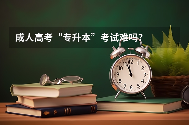 成人高考“专升本”考试难吗?